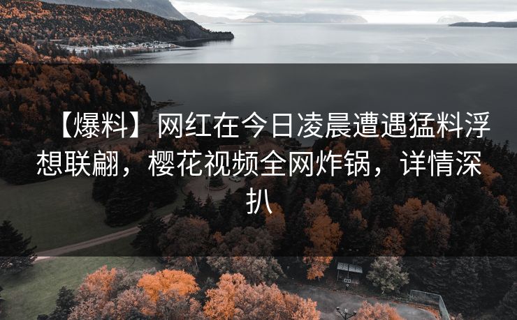 【爆料】网红在今日凌晨遭遇猛料浮想联翩,樱花视频全网炸锅,详情深扒 【爆料】网红在今日凌晨遭遇猛料浮想联翩,樱花视频全网炸锅,详情深扒