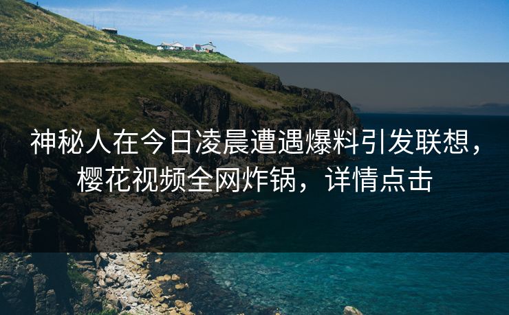 神秘人在今日凌晨遭遇爆料引发联想,樱花视频全网炸锅,详情点击 神秘人在今日凌晨遭遇爆料引发联想,樱花视频全网炸锅,详情点击