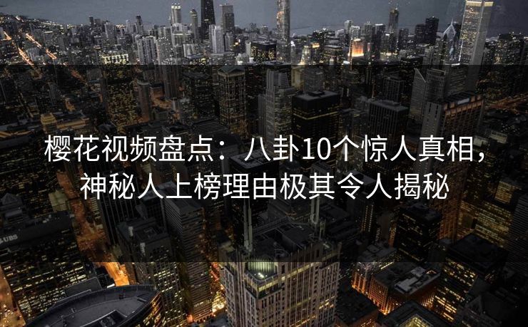 樱花视频盘点：八卦10个惊人真相，神秘人上榜理由极其令人揭秘