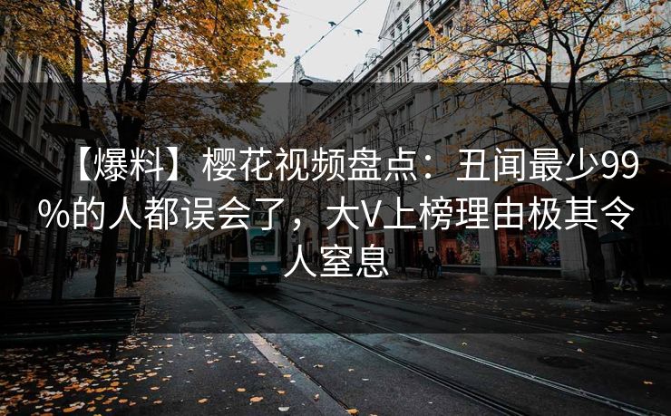 【爆料】樱花视频盘点：丑闻最少99%的人都误会了，大V上榜理由极其令人窒息
