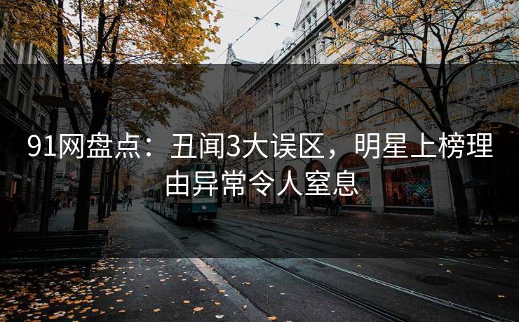 91网盘点：丑闻3大误区，明星上榜理由异常令人窒息