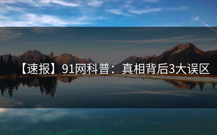 【速报】91网科普:真相背后3大误区 【速报】91网科普:真相背后3大误区