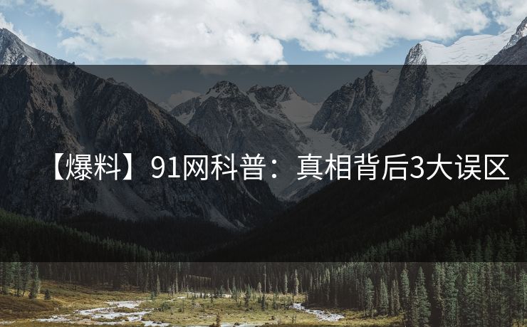 【爆料】91网科普：真相背后3大误区