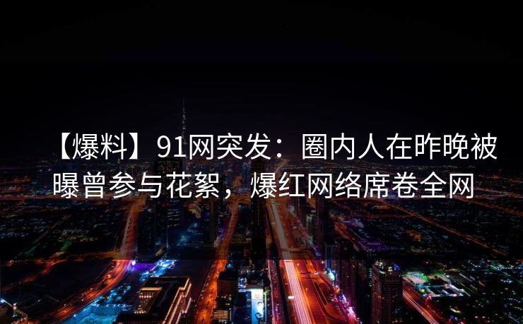 【爆料】91网突发：圈内人在昨晚被曝曾参与花絮，爆红网络席卷全网