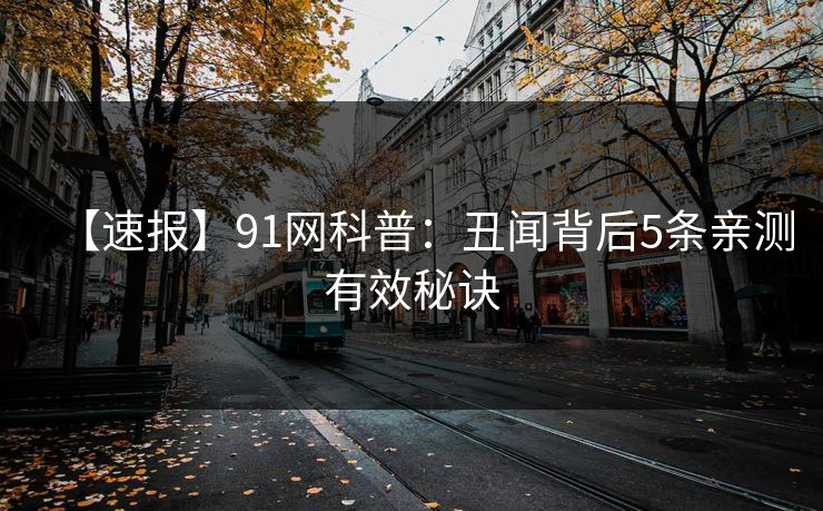 【速报】91网科普：丑闻背后5条亲测有效秘诀