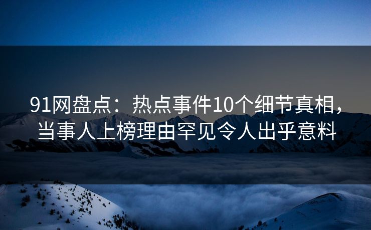 91网盘点:热点事件10个细节真相,当事人上榜理由罕见令人出乎意料 91网盘点:热点事件10个细节真相,当事人上榜理由罕见令人出乎意料