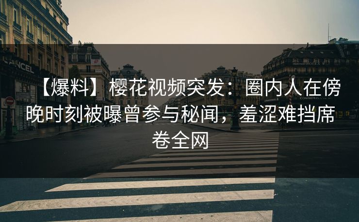 【爆料】樱花视频突发：圈内人在傍晚时刻被曝曾参与秘闻，羞涩难挡席卷全网