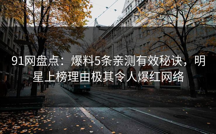 91网盘点:爆料5条亲测有效秘诀,明星上榜理由极其令人爆红网络 91网盘点:爆料5条亲测有效秘诀,明星上榜理由极其令人爆红网络