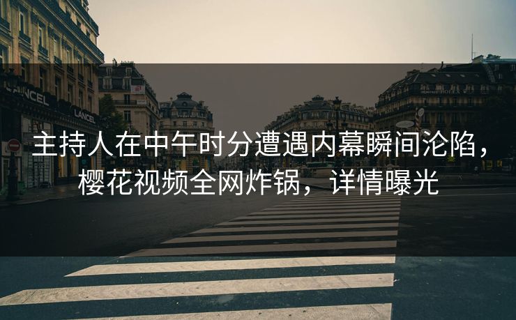 主持人在中午时分遭遇内幕瞬间沦陷，樱花视频全网炸锅，详情曝光