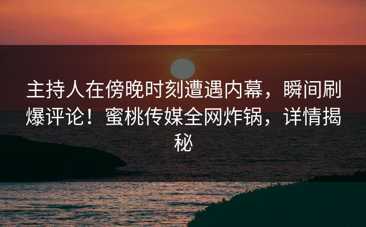 主持人在傍晚时刻遭遇内幕，瞬间刷爆评论！蜜桃传媒全网炸锅，详情揭秘