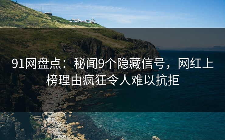 91网盘点：秘闻9个隐藏信号，网红上榜理由疯狂令人难以抗拒