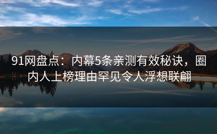 91网盘点：内幕5条亲测有效秘诀，圈内人上榜理由罕见令人浮想联翩