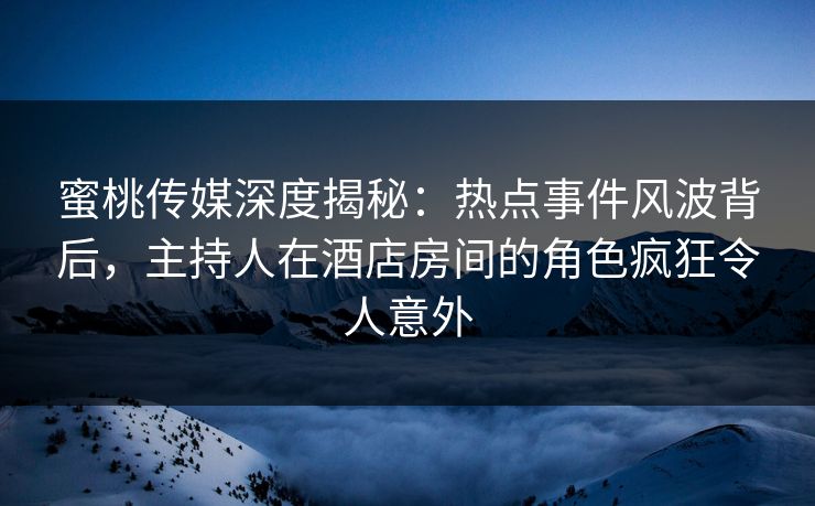 蜜桃传媒深度揭秘：热点事件风波背后，主持人在酒店房间的角色疯狂令人意外