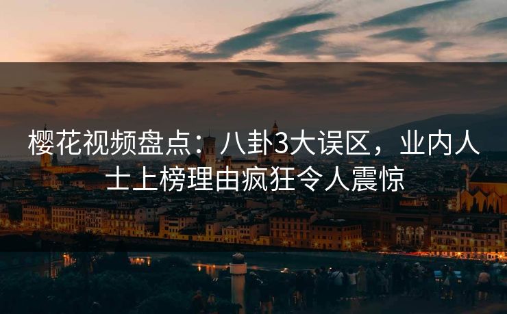 樱花视频盘点：八卦3大误区，业内人士上榜理由疯狂令人震惊