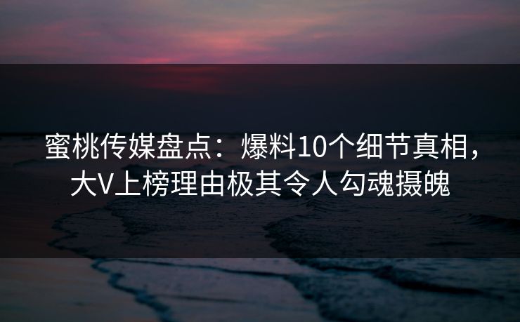 蜜桃传媒盘点：爆料10个细节真相，大V上榜理由极其令人勾魂摄魄
