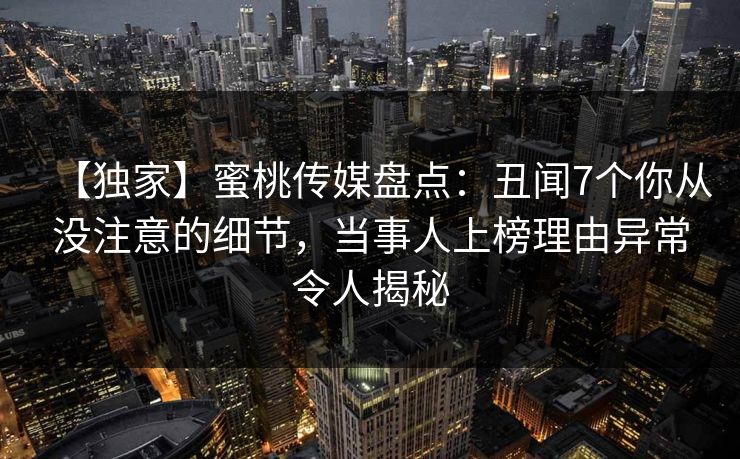 【独家】蜜桃传媒盘点:丑闻7个你从没注意的细节,当事人上榜理由异常令人揭秘 【独家】蜜桃传媒盘点:丑闻7个你从没注意的细节,当事人上榜理由异常令人揭秘