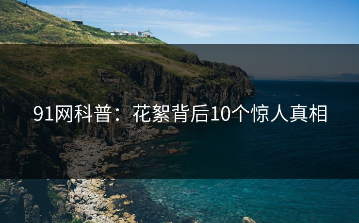 91网科普：花絮背后10个惊人真相