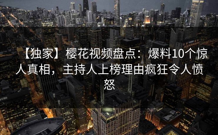 【独家】樱花视频盘点:爆料10个惊人真相,主持人上榜理由疯狂令人愤怒 【独家】樱花视频盘点:爆料10个惊人真相,主持人上榜理由疯狂令人愤怒
