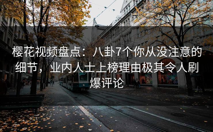 樱花视频盘点：八卦7个你从没注意的细节，业内人士上榜理由极其令人刷爆评论