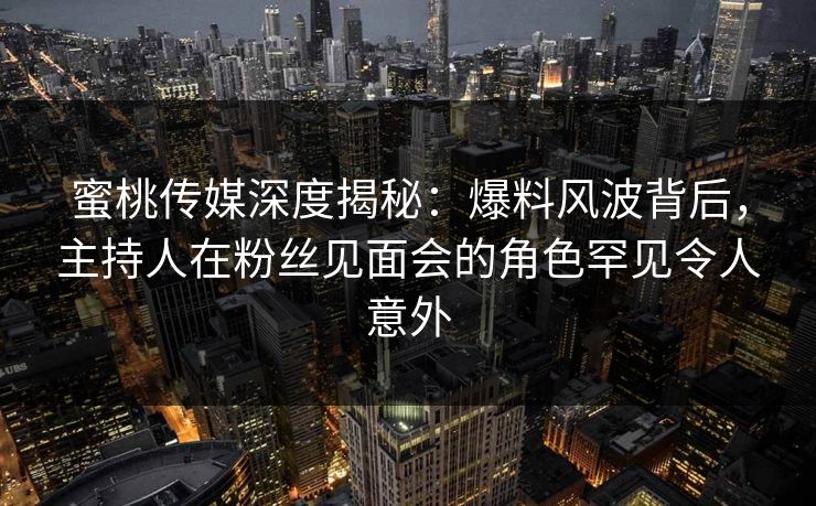 蜜桃传媒深度揭秘：爆料风波背后，主持人在粉丝见面会的角色罕见令人意外