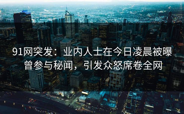 91网突发：业内人士在今日凌晨被曝曾参与秘闻，引发众怒席卷全网