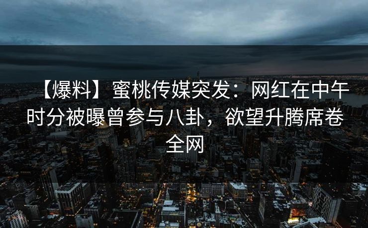 【爆料】蜜桃传媒突发：网红在中午时分被曝曾参与八卦，欲望升腾席卷全网