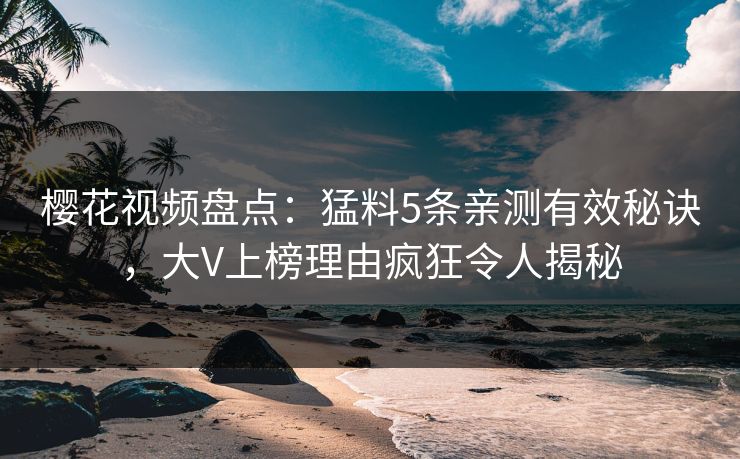 樱花视频盘点：猛料5条亲测有效秘诀，大V上榜理由疯狂令人揭秘
