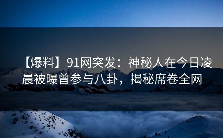 【爆料】91网突发：神秘人在今日凌晨被曝曾参与八卦，揭秘席卷全网