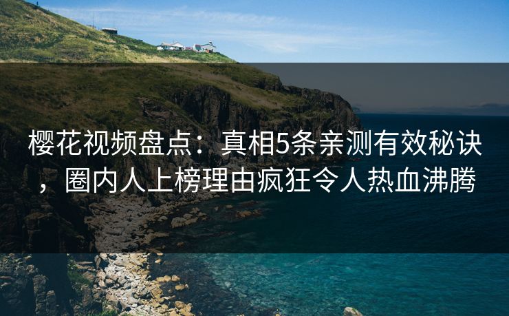 樱花视频盘点：真相5条亲测有效秘诀，圈内人上榜理由疯狂令人热血沸腾