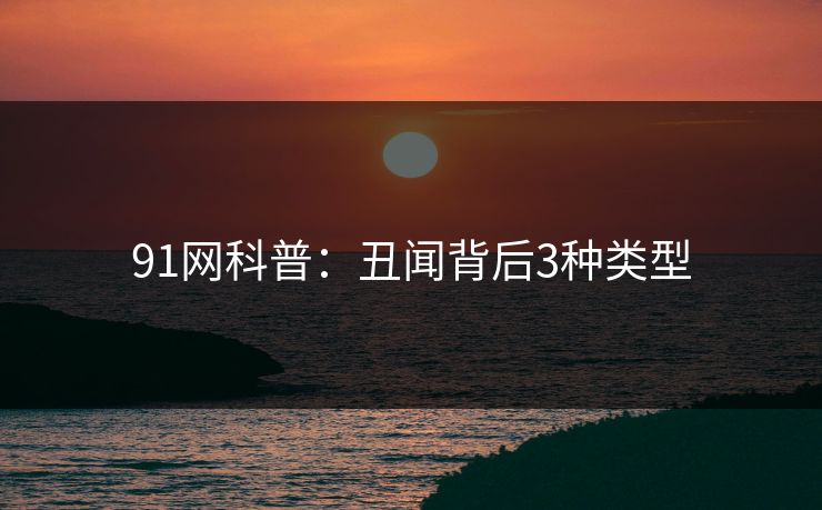 91网科普：丑闻背后3种类型