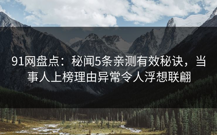 91网盘点:秘闻5条亲测有效秘诀,当事人上榜理由异常令人浮想联翩 91网盘点:秘闻5条亲测有效秘诀,当事人上榜理由异常令人浮想联翩