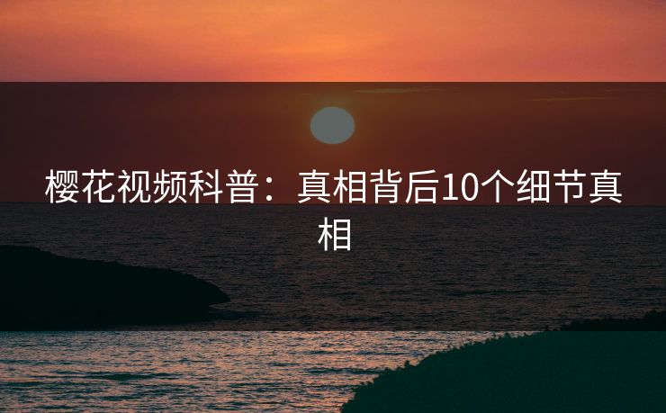 樱花视频科普：真相背后10个细节真相