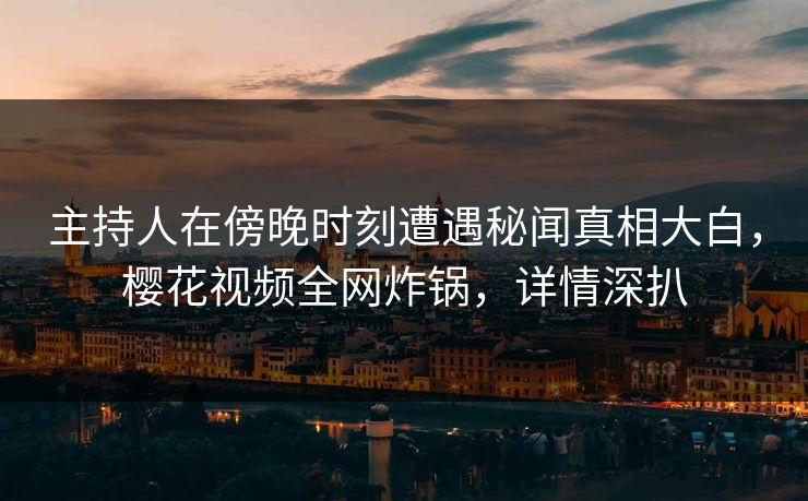 主持人在傍晚时刻遭遇秘闻真相大白，樱花视频全网炸锅，详情深扒