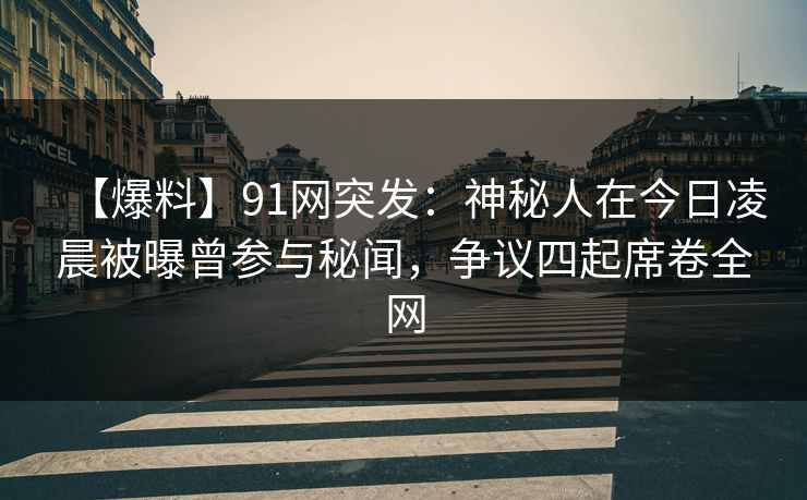 【爆料】91网突发：神秘人在今日凌晨被曝曾参与秘闻，争议四起席卷全网
