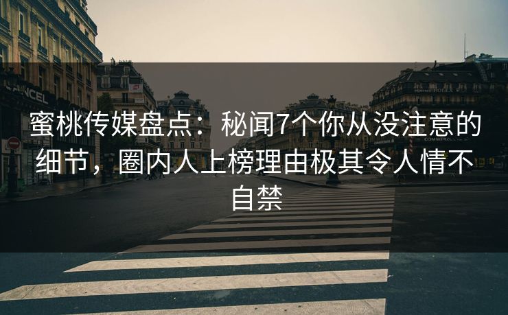 蜜桃传媒盘点:秘闻7个你从没注意的细节,圈内人上榜理由极其令人情不自禁 蜜桃传媒盘点:秘闻7个你从没注意的细节,圈内人上榜理由极其令人情不自禁