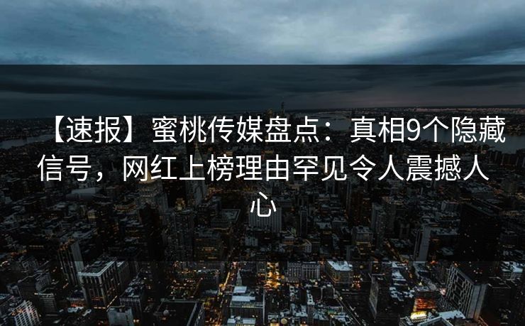 【速报】蜜桃传媒盘点：真相9个隐藏信号，网红上榜理由罕见令人震撼人心