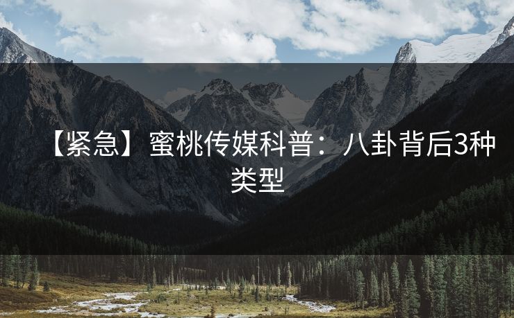 【紧急】蜜桃传媒科普：八卦背后3种类型