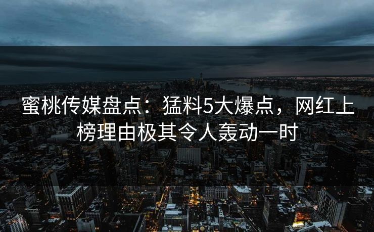 蜜桃传媒盘点：猛料5大爆点，网红上榜理由极其令人轰动一时