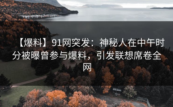 【爆料】91网突发：神秘人在中午时分被曝曾参与爆料，引发联想席卷全网