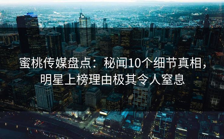 蜜桃传媒盘点：秘闻10个细节真相，明星上榜理由极其令人窒息