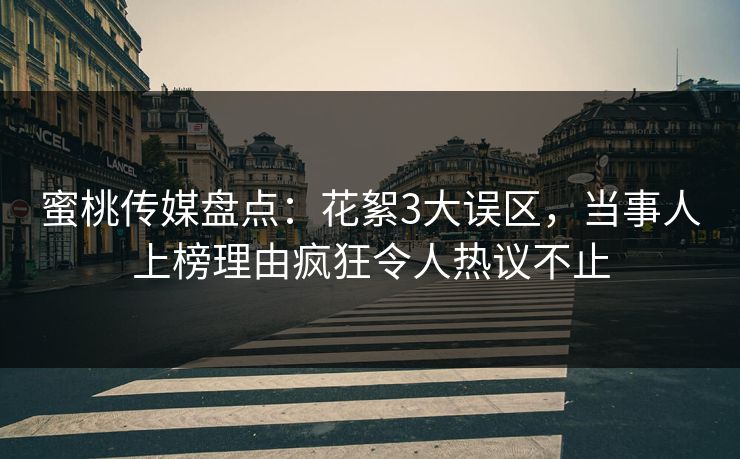 蜜桃传媒盘点:花絮3大误区,当事人上榜理由疯狂令人热议不止 蜜桃传媒盘点:花絮3大误区,当事人上榜理由疯狂令人热议不止