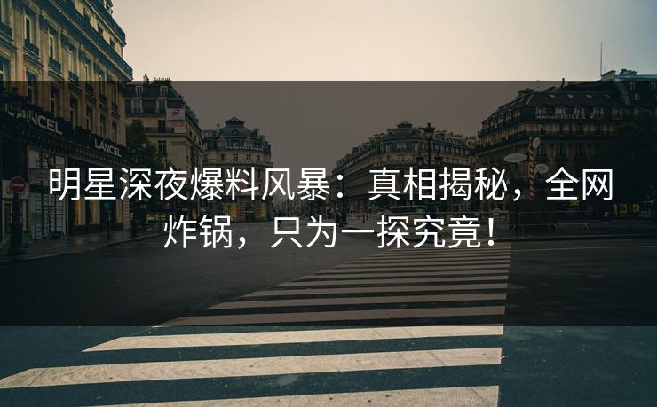 明星深夜爆料风暴:真相揭秘,全网炸锅,只为一探究竟! 明星深夜爆料风暴:真相揭秘,全网炸锅,只为一探究竟!