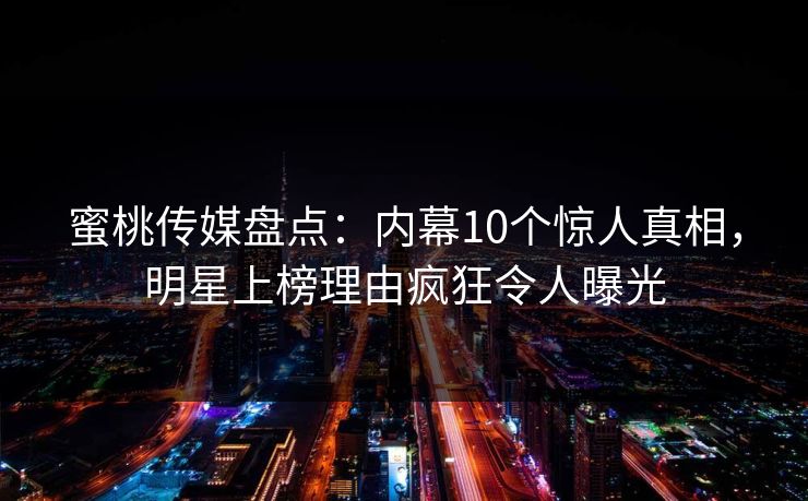 蜜桃传媒盘点：内幕10个惊人真相，明星上榜理由疯狂令人曝光