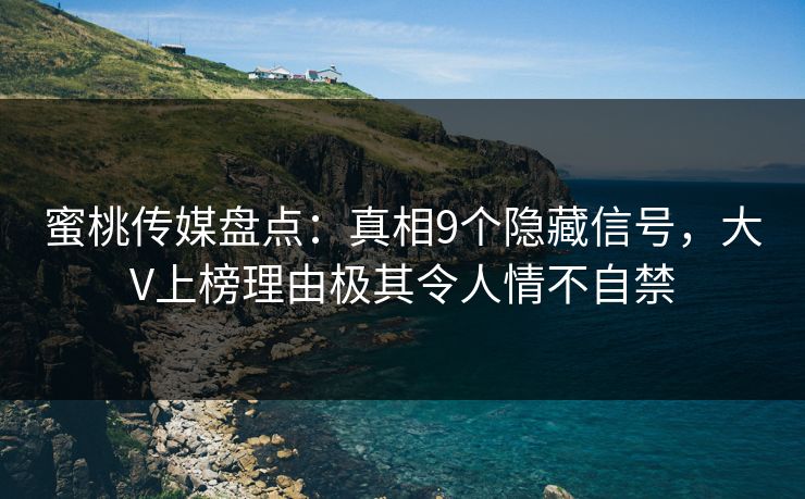 蜜桃传媒盘点：真相9个隐藏信号，大V上榜理由极其令人情不自禁