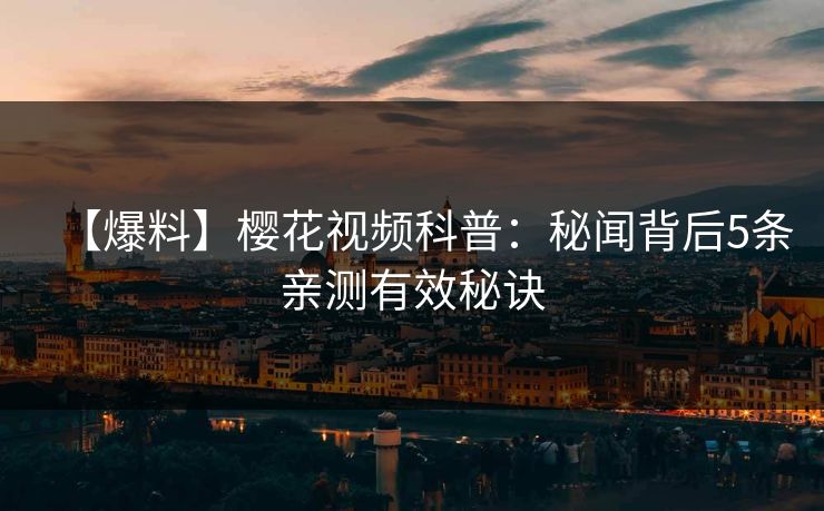 【爆料】樱花视频科普：秘闻背后5条亲测有效秘诀
