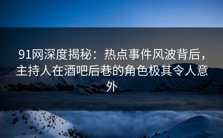 91网深度揭秘：热点事件风波背后，主持人在酒吧后巷的角色极其令人意外