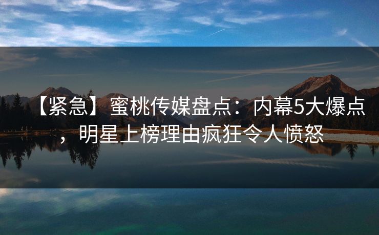 【紧急】蜜桃传媒盘点:内幕5大爆点,明星上榜理由疯狂令人愤怒 【紧急】蜜桃传媒盘点:内幕5大爆点,明星上榜理由疯狂令人愤怒