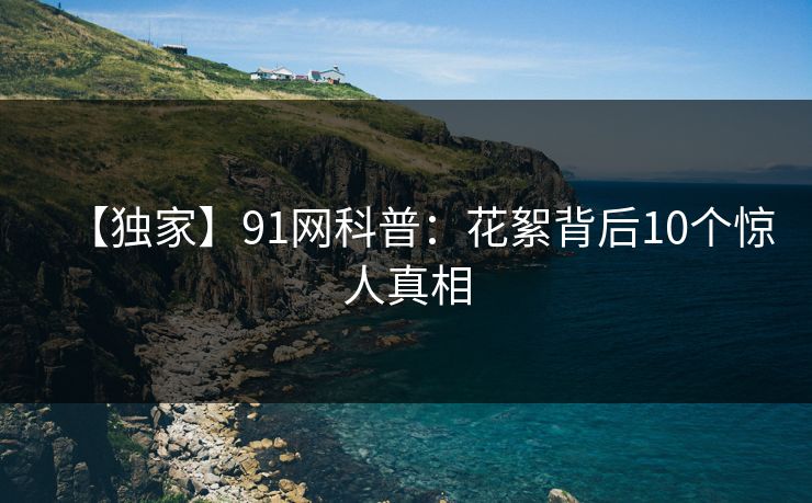 【独家】91网科普：花絮背后10个惊人真相