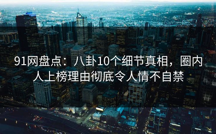 91网盘点:八卦10个细节真相,圈内人上榜理由彻底令人情不自禁 91网盘点:八卦10个细节真相,圈内人上榜理由彻底令人情不自禁