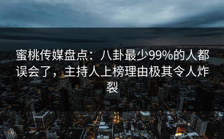 蜜桃传媒盘点：八卦最少99%的人都误会了，主持人上榜理由极其令人炸裂